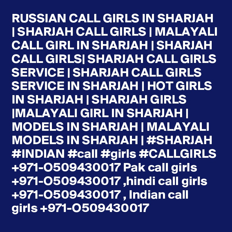 RUSSIAN CALL GIRLS IN SHARJAH | SHARJAH CALL GIRLS | MALAYALI CALL GIRL IN SHARJAH | SHARJAH CALL GIRLS| SHARJAH CALL GIRLS SERVICE | SHARJAH CALL GIRLS SERVICE IN SHARJAH | HOT GIRLS IN SHARJAH | SHARJAH GIRLS |MALAYALI GIRL IN SHARJAH | MODELS IN SHARJAH | MALAYALI MODELS IN SHARJAH | #SHARJAH  #INDIAN #call #girls #CALLGIRLS +971-O509430017 Pak call girls +971-O509430017 ,hindi call girls +971-O509430017 , Indian call girls +971-O509430017 