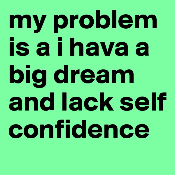 my problem is a i hava a big dream and lack self confidence