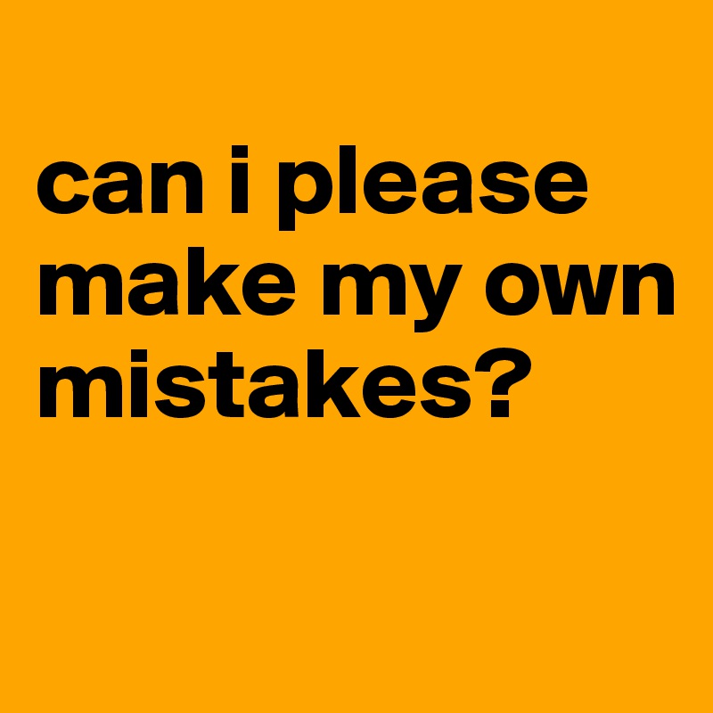 
can i please make my own mistakes?

