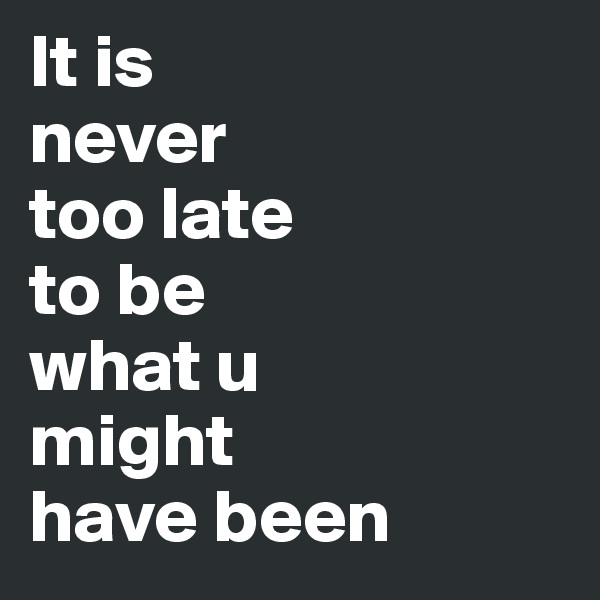 It is 
never 
too late 
to be 
what u 
might
have been