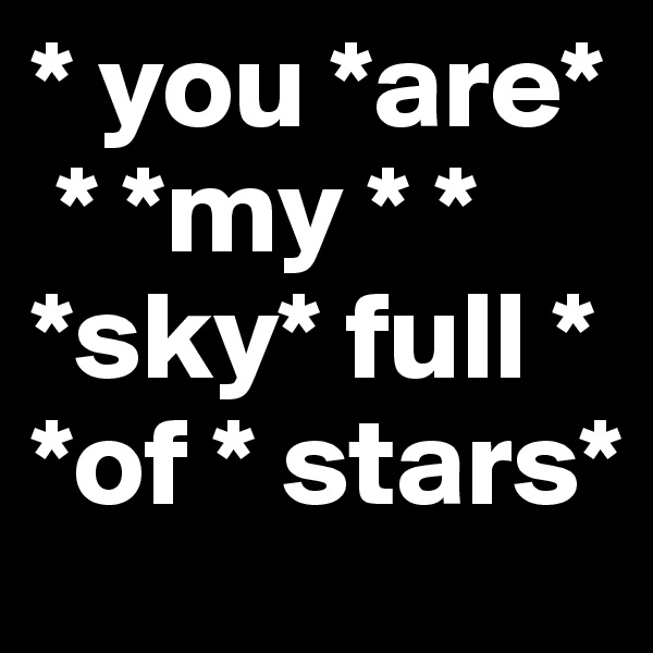 * you *are*
 * *my * * *sky* full *     *of * stars* 