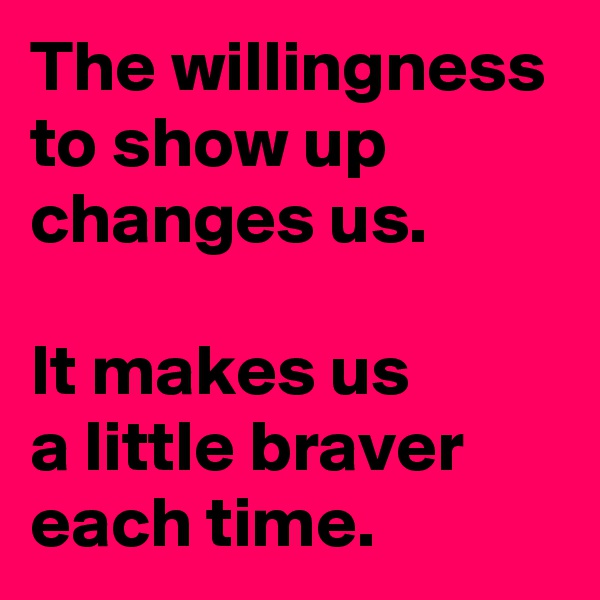 The willingness to show up changes us.

It makes us 
a little braver each time.