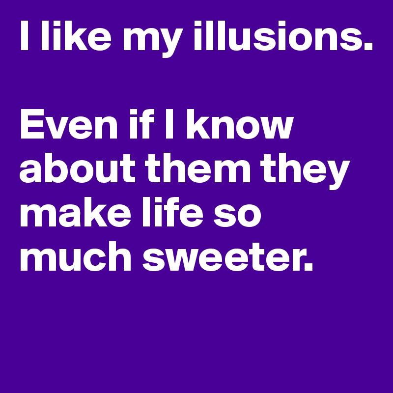 I like my illusions.

Even if I know about them they make life so much sweeter.
