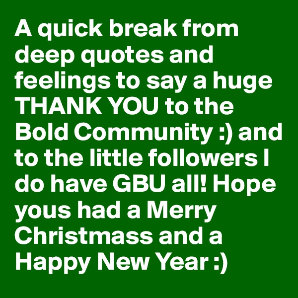 A quick break from deep quotes and feelings to say a huge THANK YOU to the Bold Community :) and to the little followers I do have GBU all! Hope yous had a Merry Christmass and a Happy New Year :) 