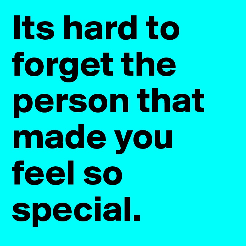 Its hard to forget the person that made you feel so special.