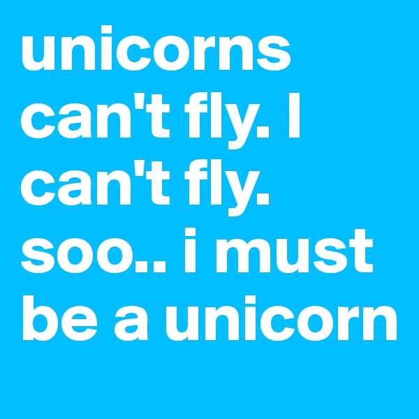 unicorns can't fly. I can't fly. soo.. i must be a unicorn