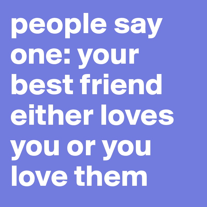 people say one: your best friend either loves you or you love them 