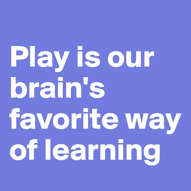 
Play is our brain's favorite way of learning