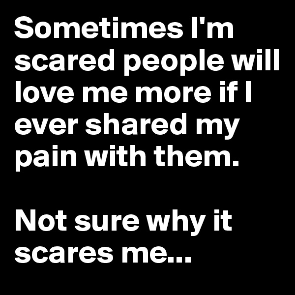 Sometimes I'm scared people will love me more if I ever shared my pain with them. 

Not sure why it scares me...