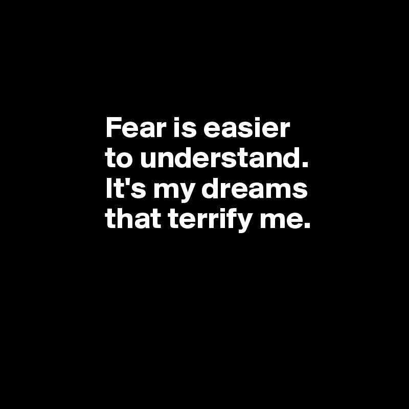               


              Fear is easier
              to understand.
              It's my dreams 
              that terrify me. 




