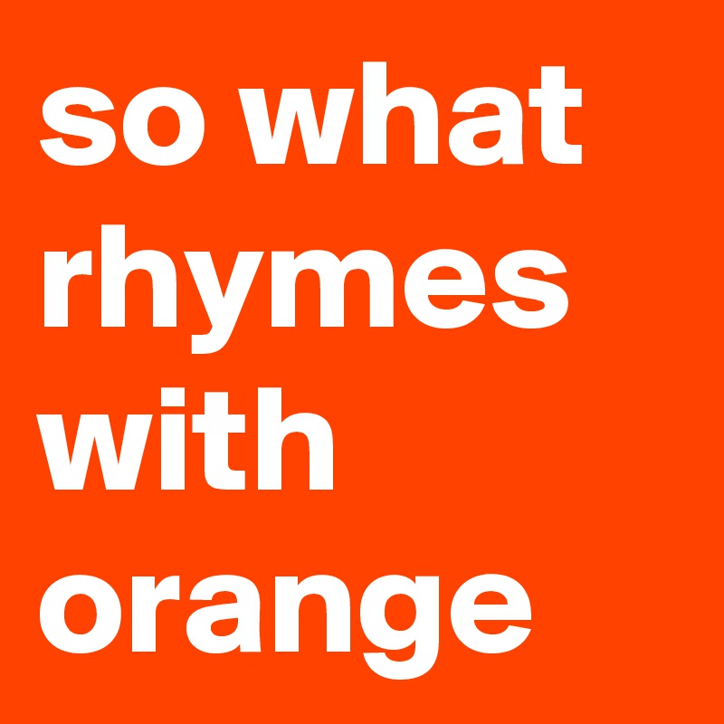 so what rhymes with orange