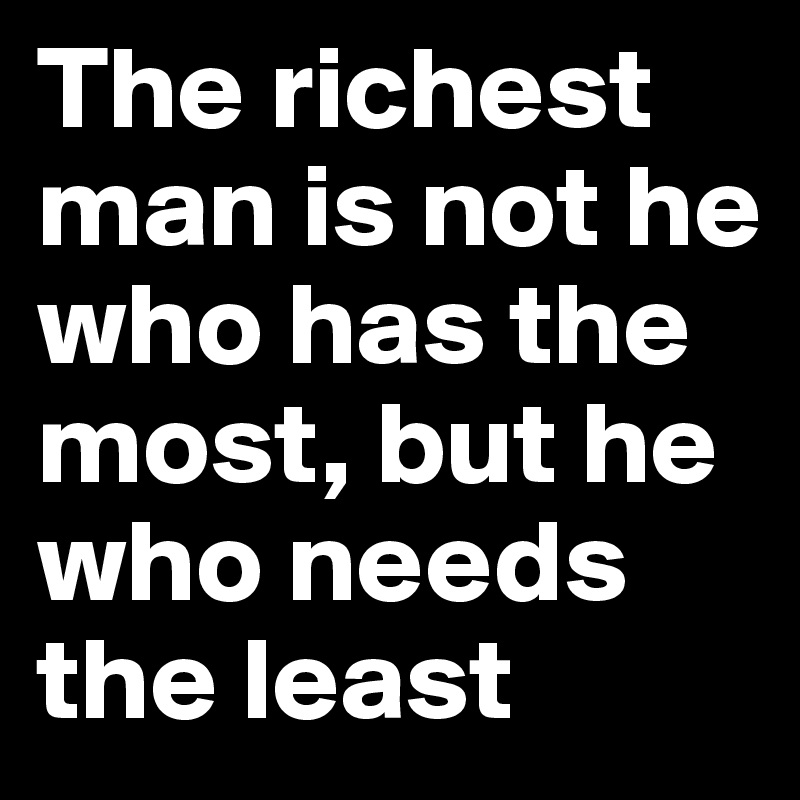 The richest man is not he who has the most, but he who needs the least