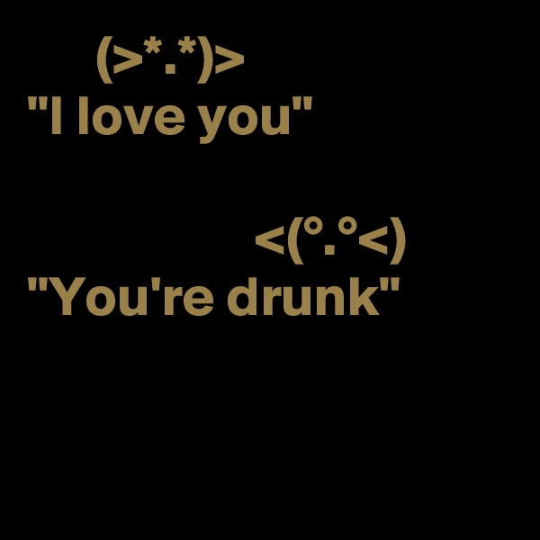       (>*.*)>
"I love you"

                    <(°.°<) 
"You're drunk"
 

