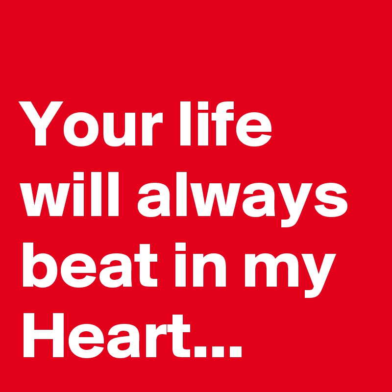 
Your life will always beat in my Heart...