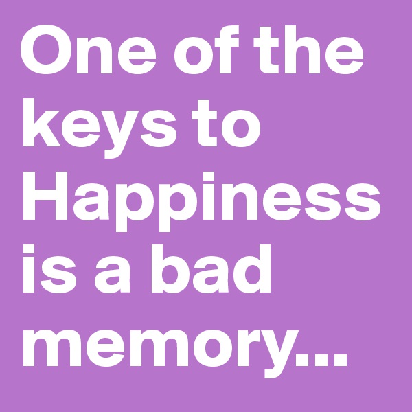 One of the keys to 
Happiness is a bad memory...