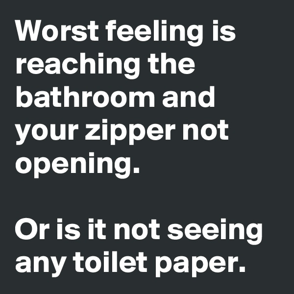 Worst feeling is reaching the bathroom and your zipper not opening. 

Or is it not seeing any toilet paper.