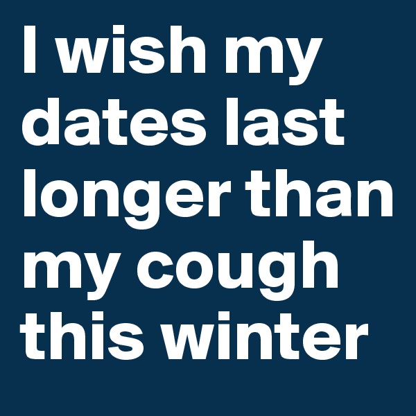 I wish my dates last longer than my cough this winter