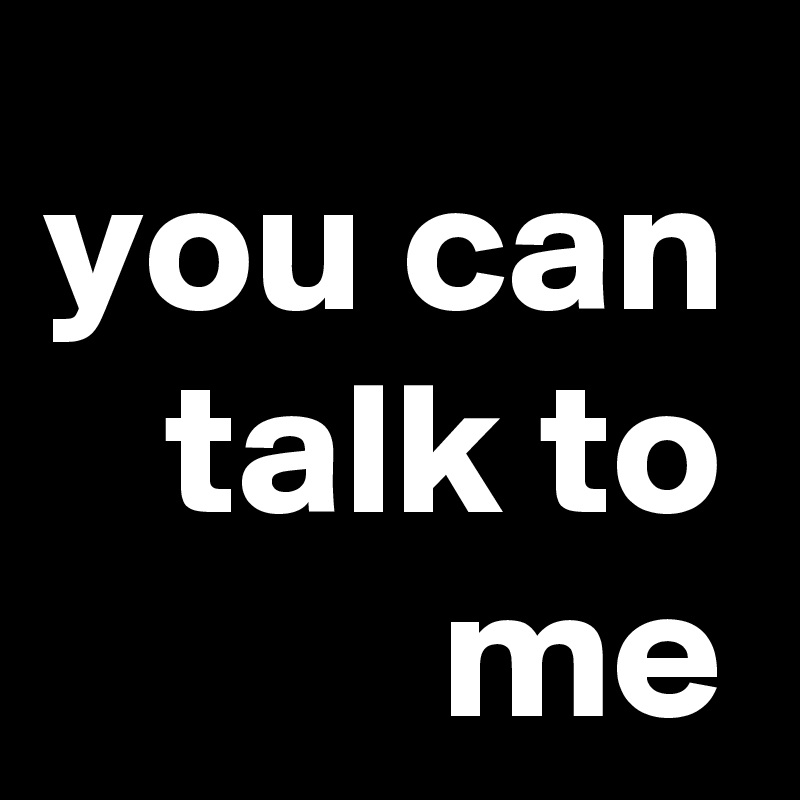 you can talk to me