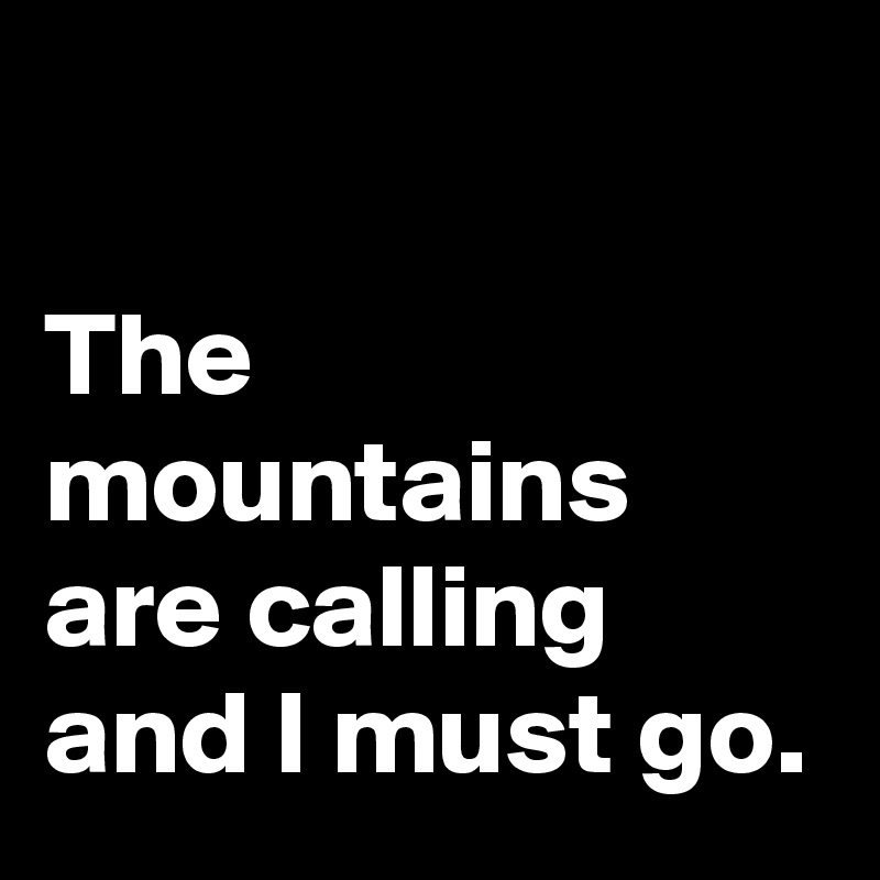 

The mountains are calling and I must go. 