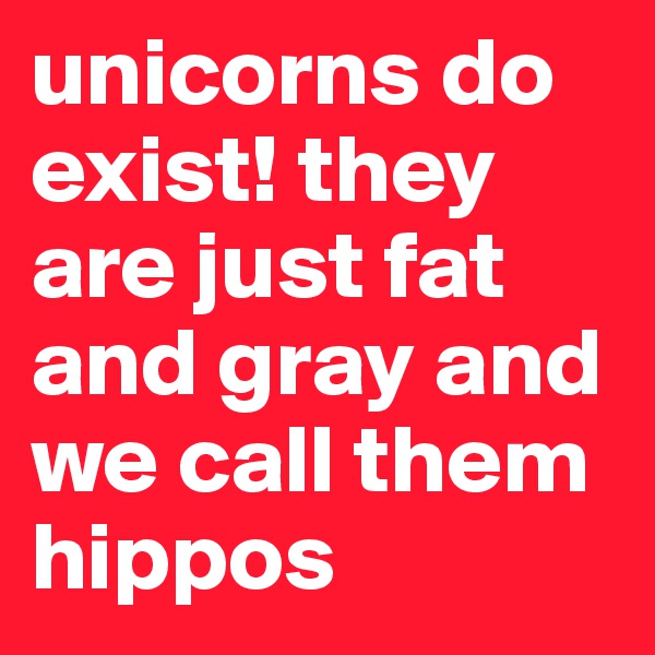 unicorns do exist! they are just fat and gray and we call them hippos