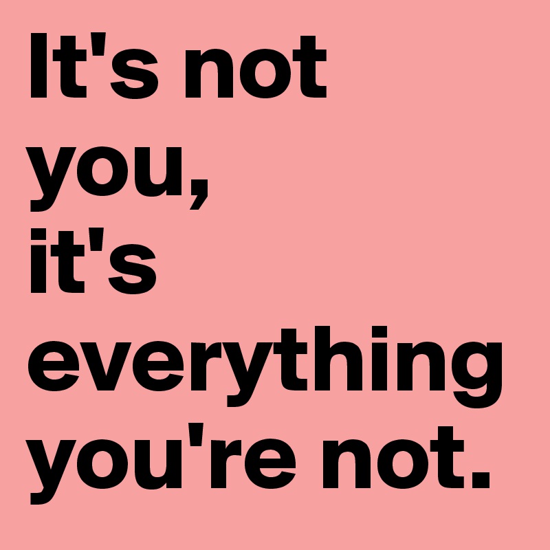 It's not you, 
it's everything you're not. 