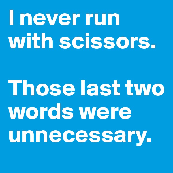 I never run with scissors.

Those last two words were unnecessary.