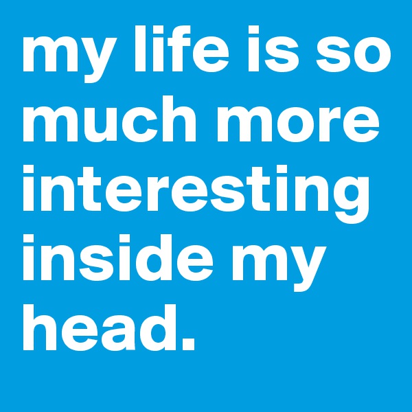 my life is so much more interesting inside my head.