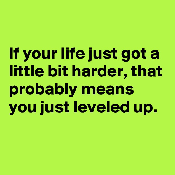 

If your life just got a little bit harder, that probably means you just leveled up.

