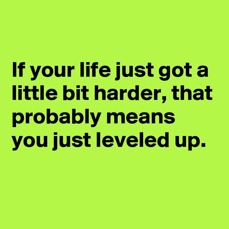 

If your life just got a little bit harder, that probably means you just leveled up.

