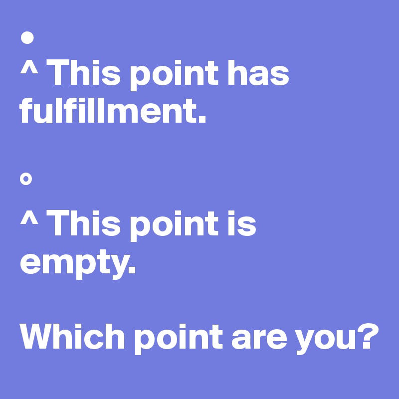 •
^ This point has fulfillment.

°
^ This point is 
empty.

Which point are you?