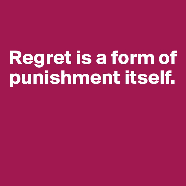 

Regret is a form of punishment itself. 



