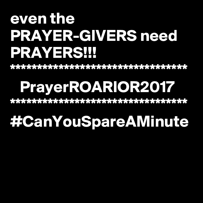 even the PRAYER-GIVERS need PRAYERS!!!
*********************************
   PrayerROARIOR2017
*********************************
#CanYouSpareAMinute