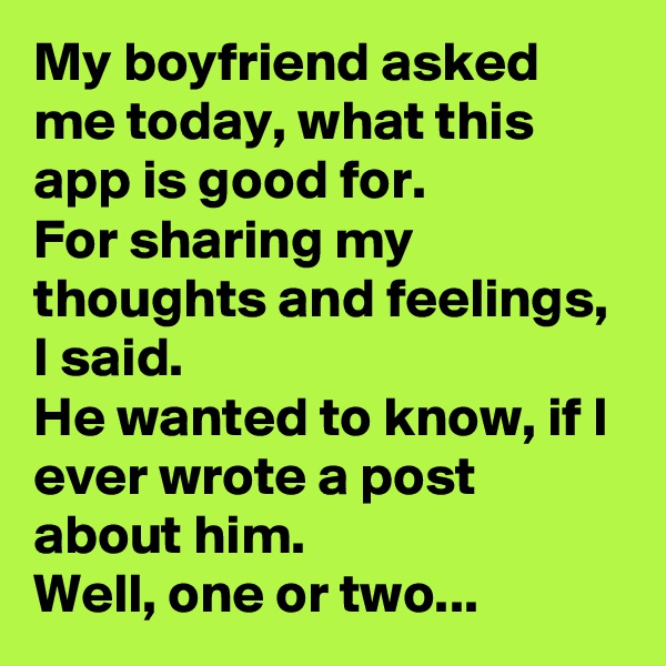 My boyfriend asked me today, what this app is good for.
For sharing my thoughts and feelings, I said.
He wanted to know, if I ever wrote a post about him.
Well, one or two...