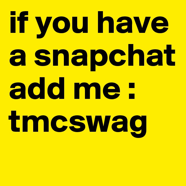 if you have a snapchat add me : tmcswag 
