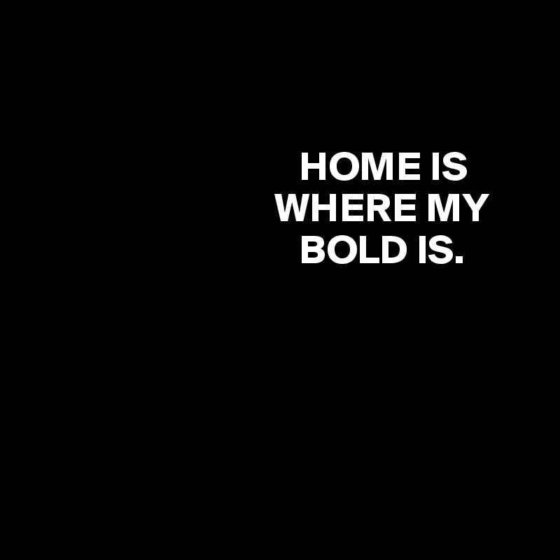 


                                 HOME IS 
                              WHERE MY 
                                 BOLD IS. 





