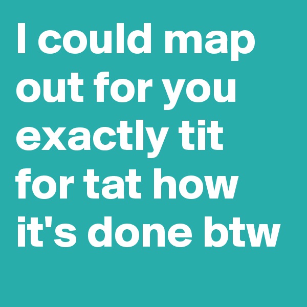 I could map out for you exactly tit for tat how it's done btw