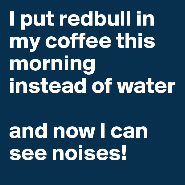 I put redbull in my coffee this morning instead of water

and now I can see noises!