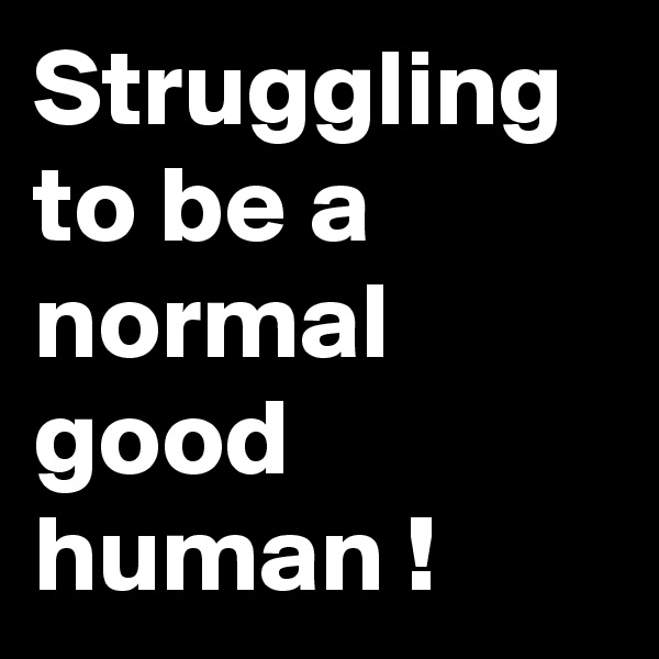 Struggling to be a normal good human !