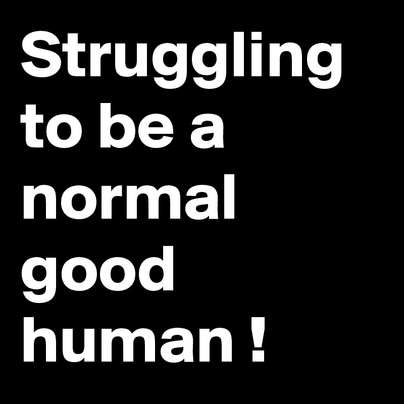 Struggling to be a normal good human !