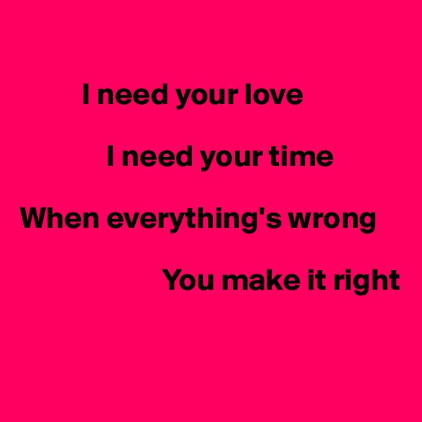 

          I need your love

              I need your time

When everything's wrong

                       You make it right


