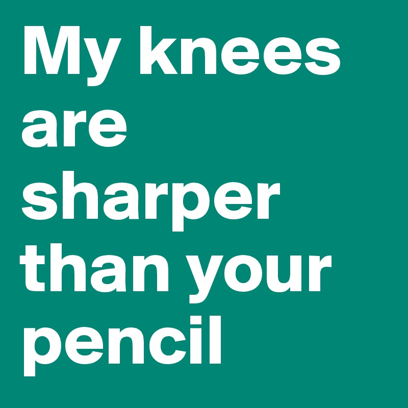 My knees are sharper than your pencil