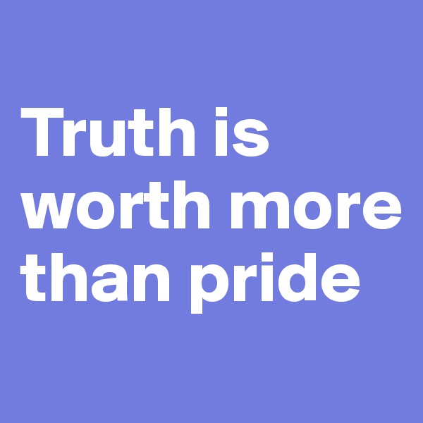 
Truth is worth more than pride
