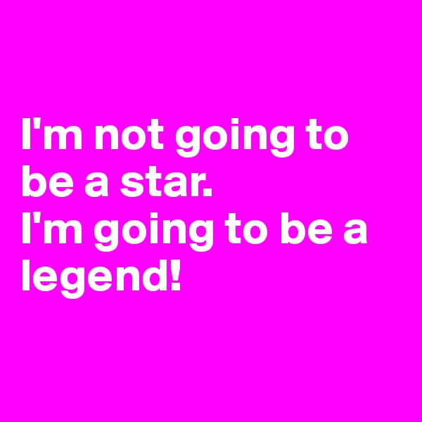 

I'm not going to be a star.
I'm going to be a legend!

