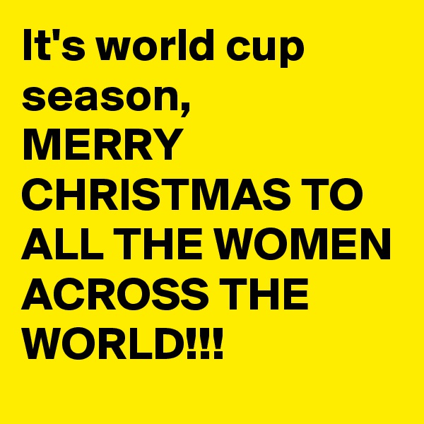 It's world cup season,
MERRY CHRISTMAS TO ALL THE WOMEN ACROSS THE WORLD!!!