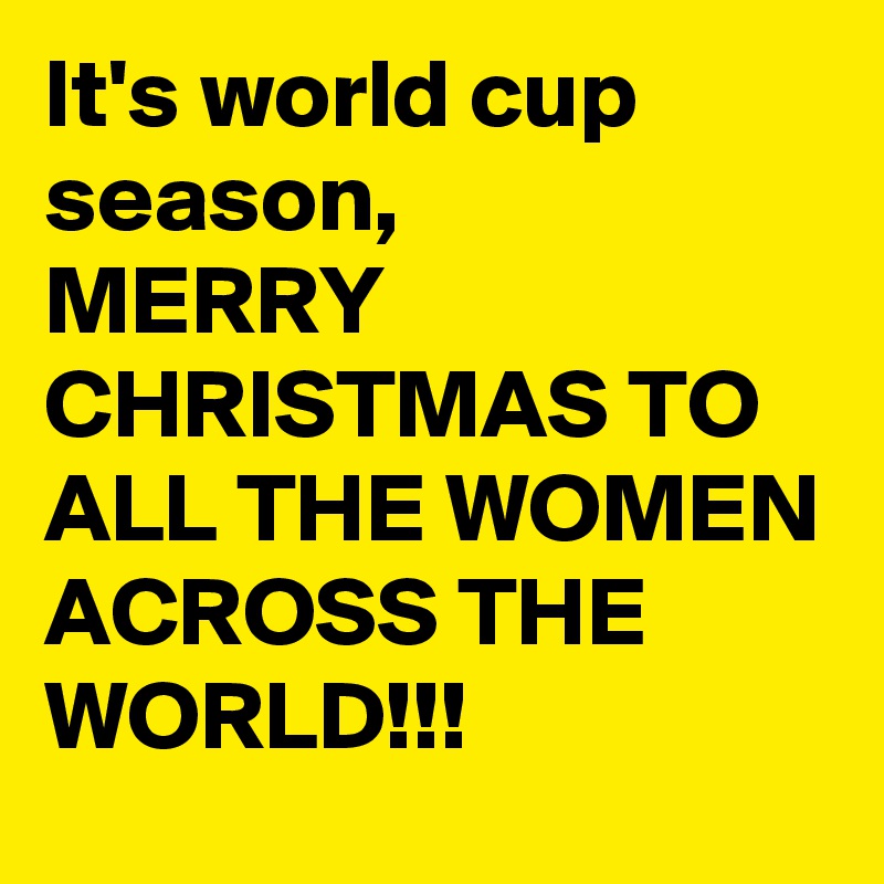 It's world cup season,
MERRY CHRISTMAS TO ALL THE WOMEN ACROSS THE WORLD!!!