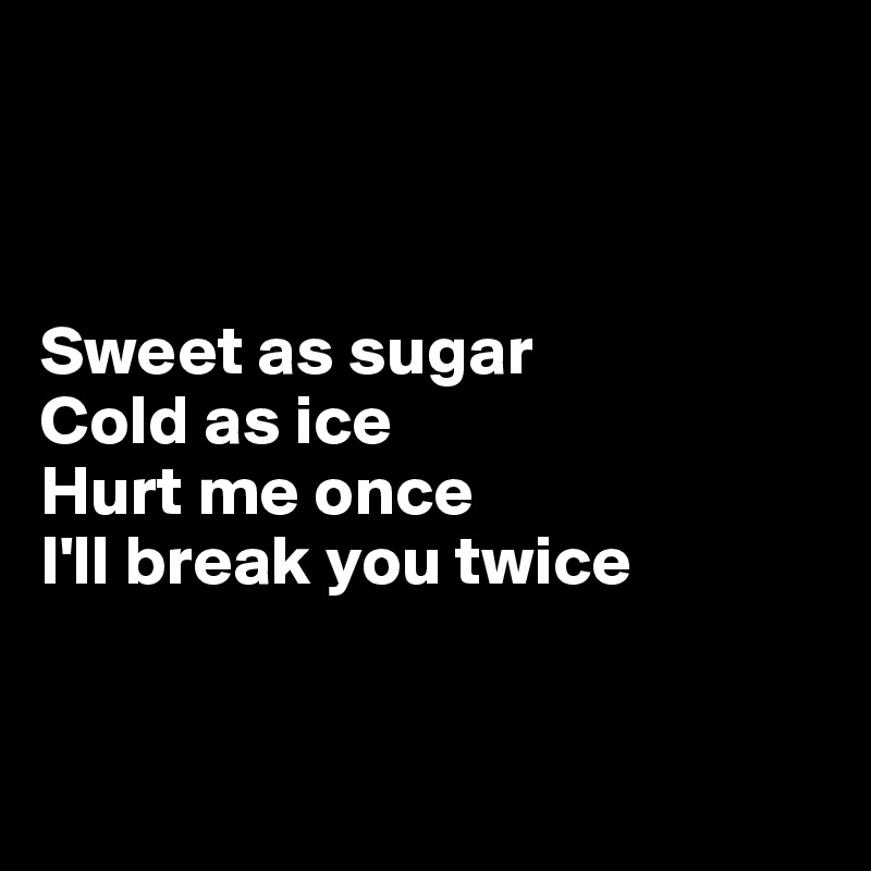 



Sweet as sugar
Cold as ice
Hurt me once
I'll break you twice


