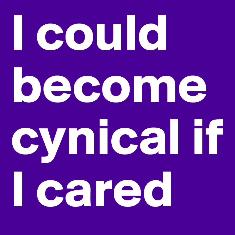 I could become cynical if I cared