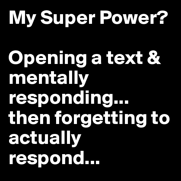 My Super Power? 

Opening a text &  mentally responding...
then forgetting to actually respond...