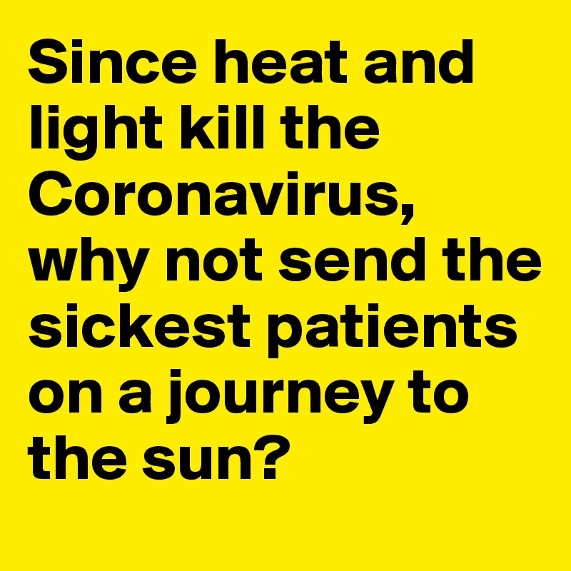 Since heat and light kill the Coronavirus, why not send the sickest patients on a journey to the sun?