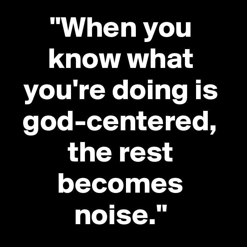 "When you know what you're doing is god-centered, the rest becomes noise."